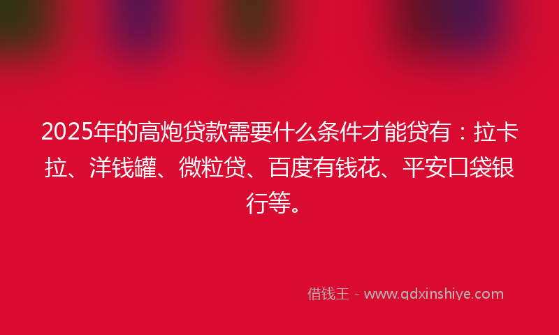 2025年的高炮贷款需要什么条件才能贷有：拉卡拉、洋钱罐、微粒贷、百度有钱花、平安口袋银行等。