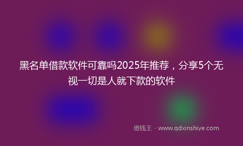 黑名单借款软件可靠吗2025年推荐，分享5个无视一切是人就下款的软件