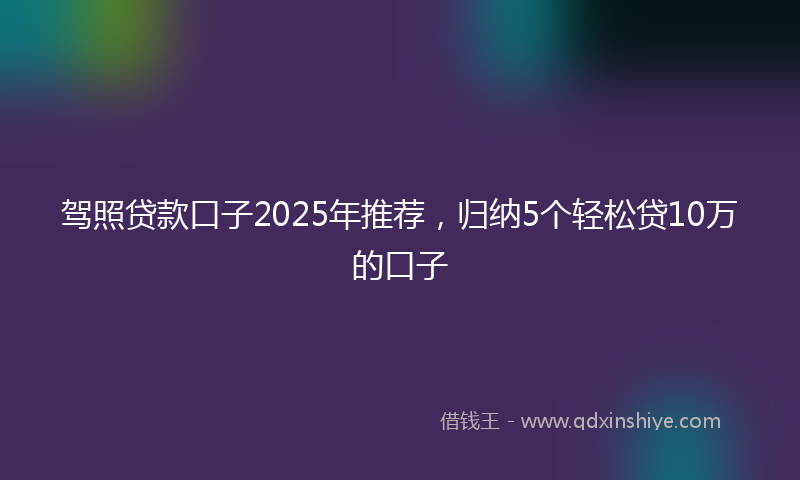 驾照贷款口子2025年推荐，归纳5个轻松贷10万的口子