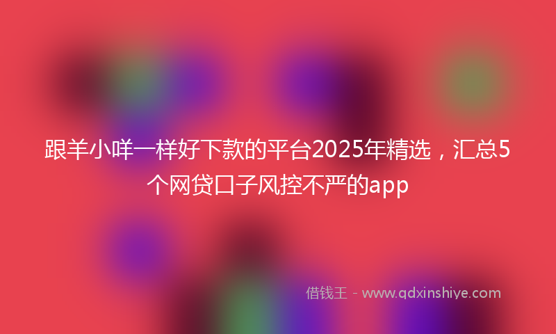 跟羊小咩一样好下款的平台2025年精选，汇总5个网贷口子风控不严的app