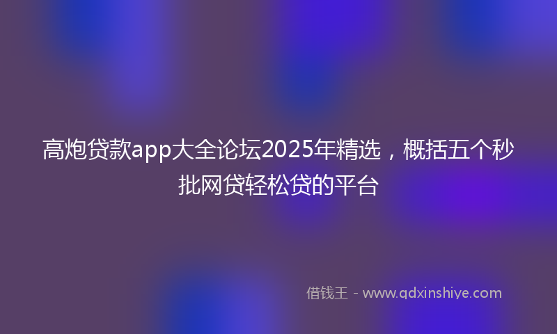 高炮贷款app大全论坛2025年精选，概括五个秒批网贷轻松贷的平台