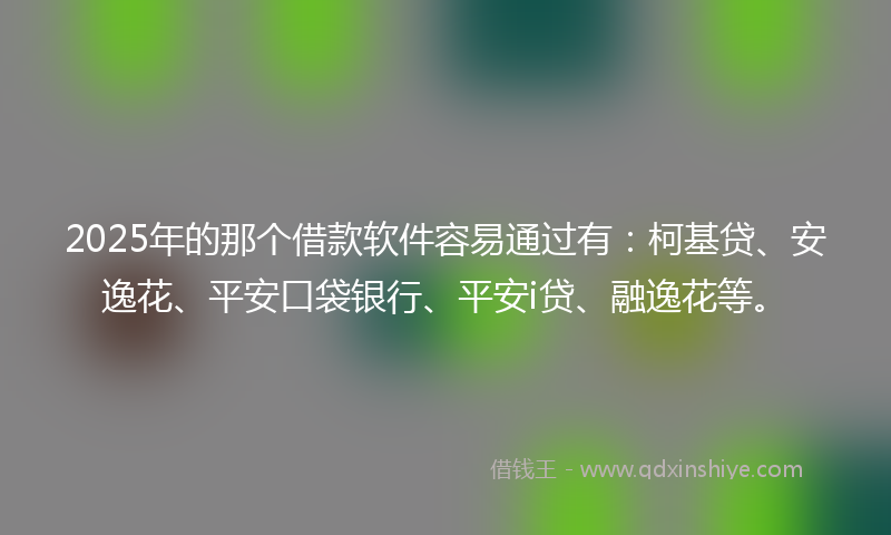 2025年的那个借款软件容易通过有：柯基贷、安逸花、平安口袋银行、平安i贷、融逸花等。