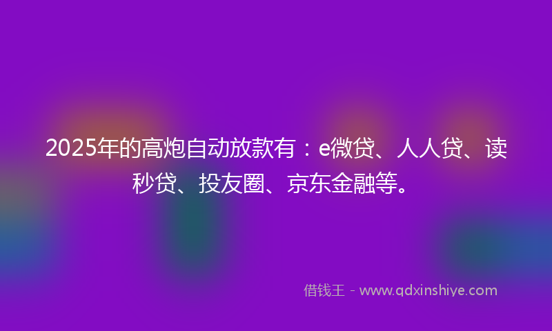 2025年的高炮自动放款有：e微贷、人人贷、读秒贷、投友圈、京东金融等。