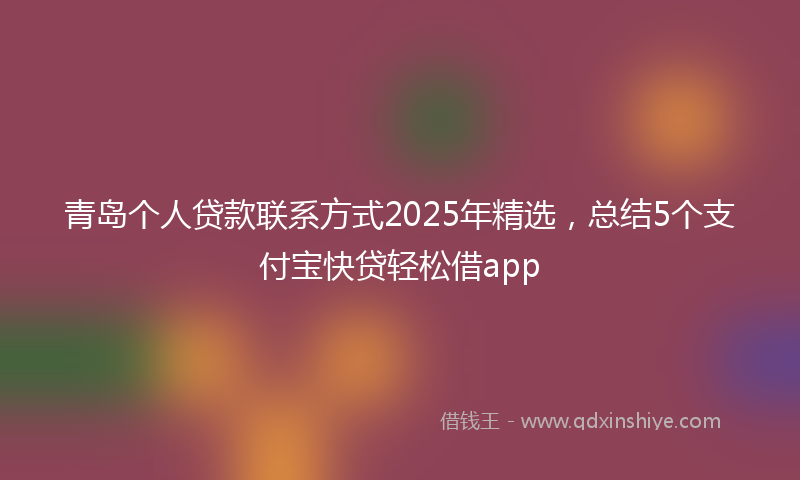 青岛个人贷款联系方式2025年精选，总结5个支付宝快贷轻松借app