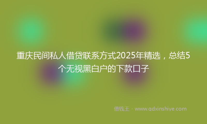 重庆民间私人借贷联系方式2025年精选，总结5个无视黑白户的下款口子