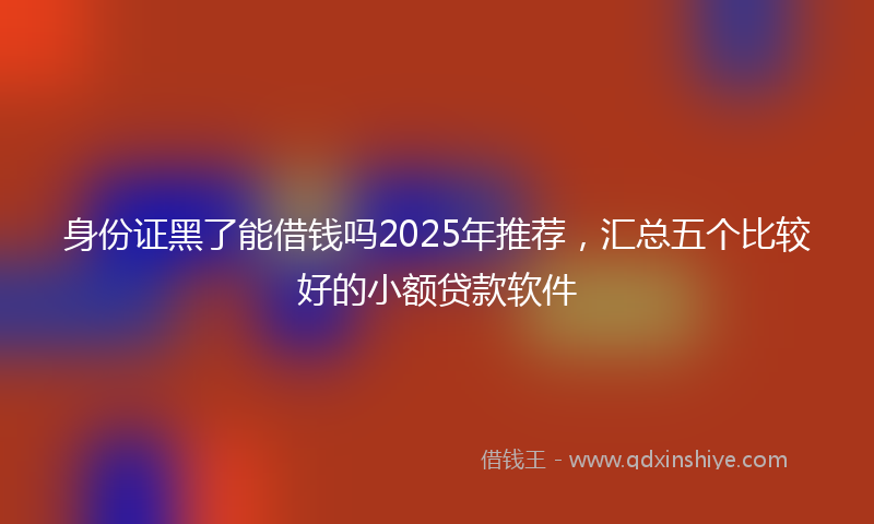 身份证黑了能借钱吗2025年推荐，汇总五个比较好的小额贷款软件
