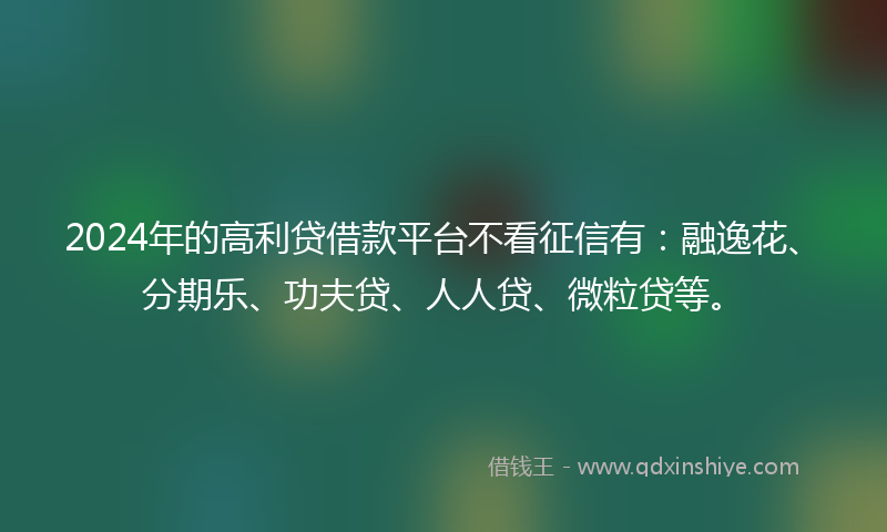 2024年的高利贷借款平台不看征信有：融逸花、分期乐、功夫贷、人人贷、微粒贷等。