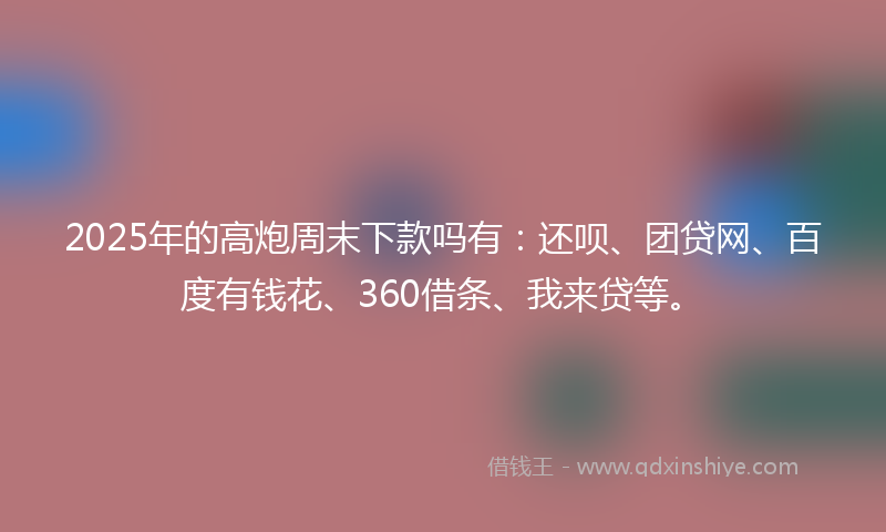 2025年的高炮周末下款吗有：还呗、团贷网、百度有钱花、360借条、我来贷等。