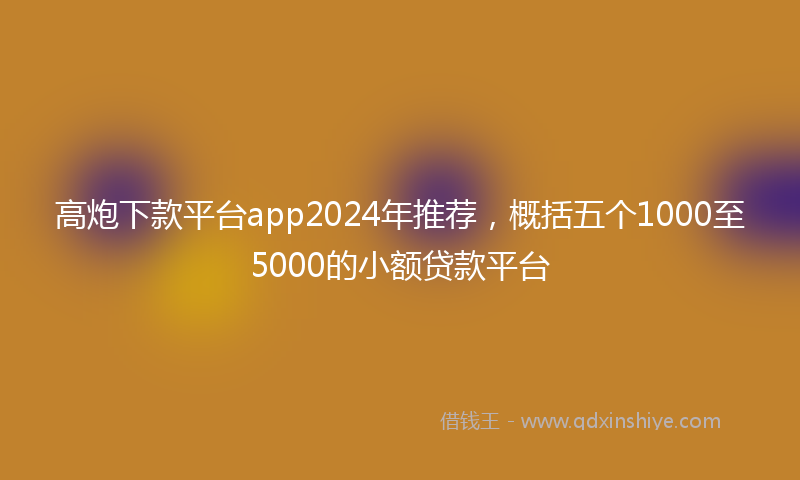 高炮下款平台app2024年推荐，概括五个1000至5000的小额贷款平台
