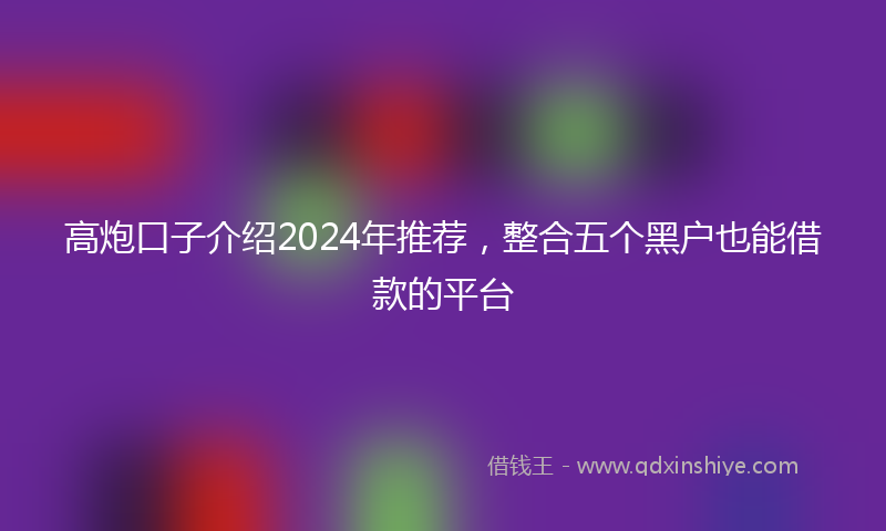 高炮口子介绍2024年推荐，整合五个黑户也能借款的平台