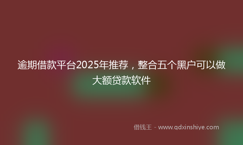 逾期借款平台2025年推荐，整合五个黑户可以做大额贷款软件