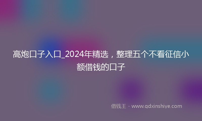 高炮口子入口_2024年精选，整理五个不看征信小额借钱的口子