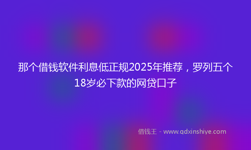 那个借钱软件利息低正规2025年推荐，罗列五个18岁必下款的网贷口子