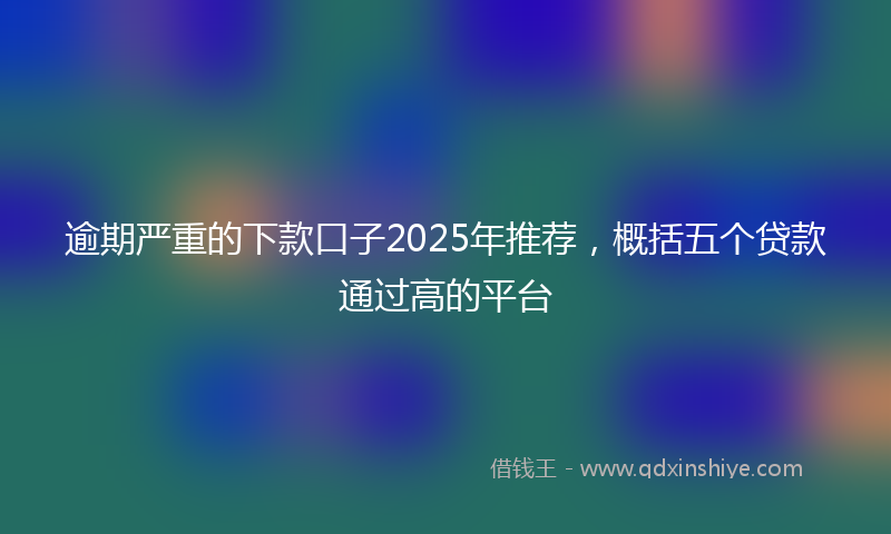 逾期严重的下款口子2025年推荐，概括五个贷款通过高的平台