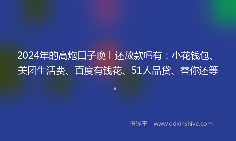 2024年的高炮口子晚上还放款吗有：小花钱包、美团生活费、百度有钱花、51人品贷、替你还等。