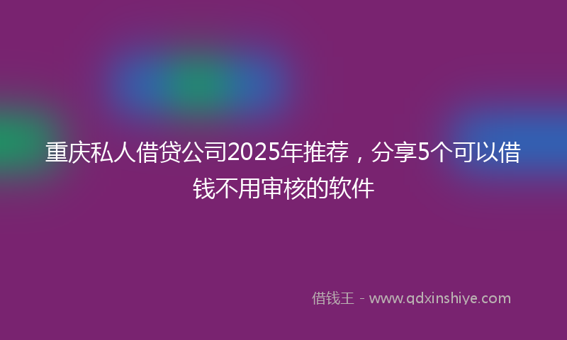 重庆私人借贷公司2025年推荐，分享5个可以借钱不用审核的软件
