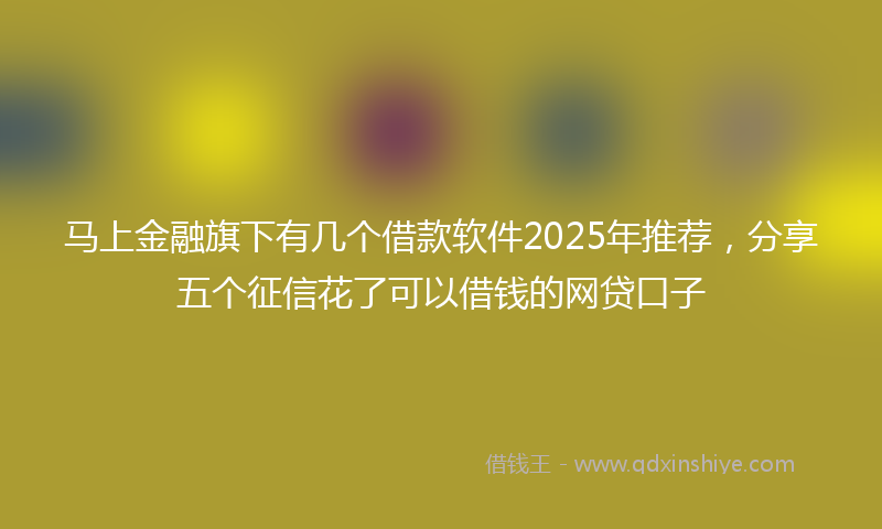 马上金融旗下有几个借款软件2025年推荐，分享五个征信花了可以借钱的网贷口子