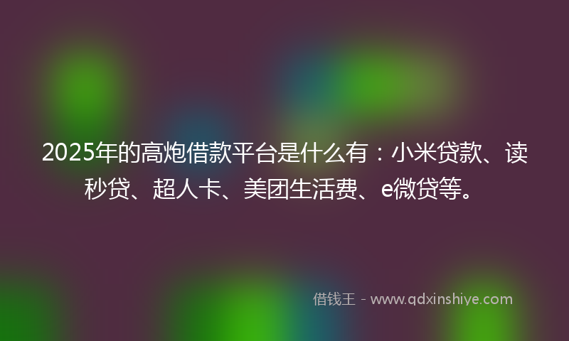 2025年的高炮借款平台是什么有：小米贷款、读秒贷、超人卡、美团生活费、e微贷等。