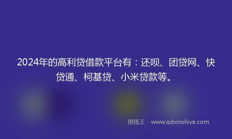 2024年的高利贷借款平台有：还呗、团贷网、快贷通、柯基贷、小米贷款等。