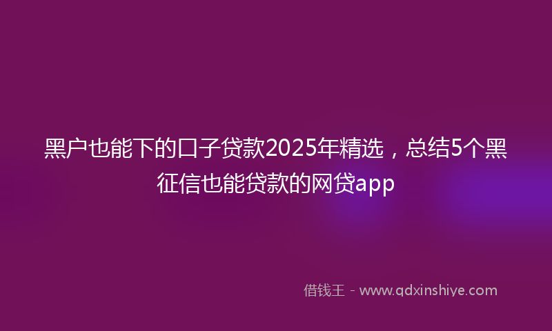 黑户也能下的口子贷款2025年精选，总结5个黑征信也能贷款的网贷app