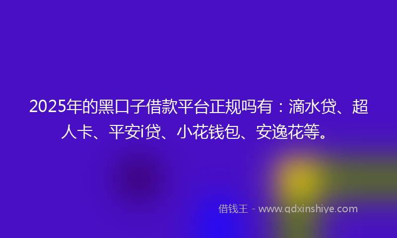2025年的黑口子借款平台正规吗有：滴水贷、超人卡、平安i贷、小花钱包、安逸花等。