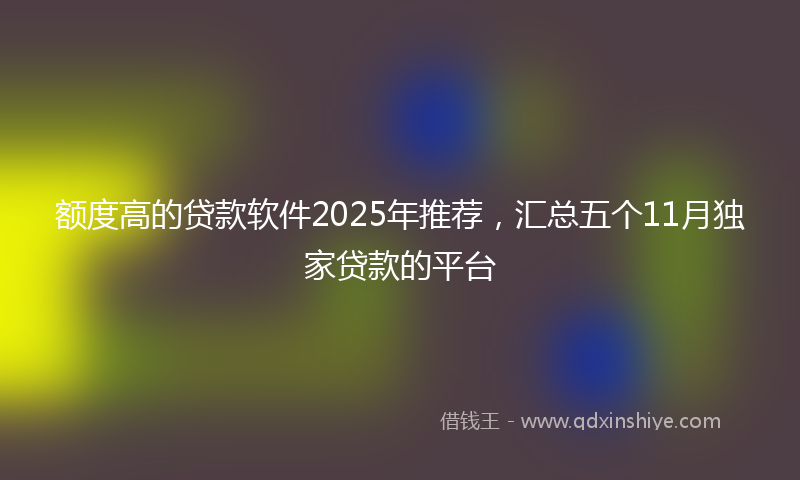 额度高的贷款软件2025年推荐，汇总五个11月独家贷款的平台