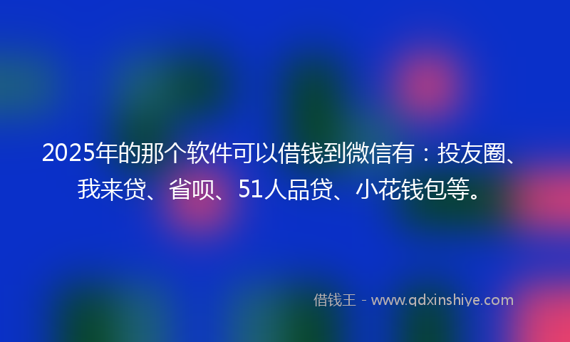 2025年的那个软件可以借钱到微信有：投友圈、我来贷、省呗、51人品贷、小花钱包等。