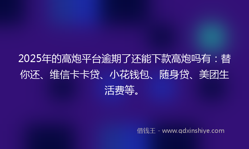 2025年的高炮平台逾期了还能下款高炮吗有：替你还、维信卡卡贷、小花钱包、随身贷、美团生活费等。