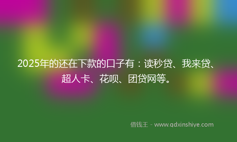 2025年的还在下款的口子有：读秒贷、我来贷、超人卡、花呗、团贷网等。