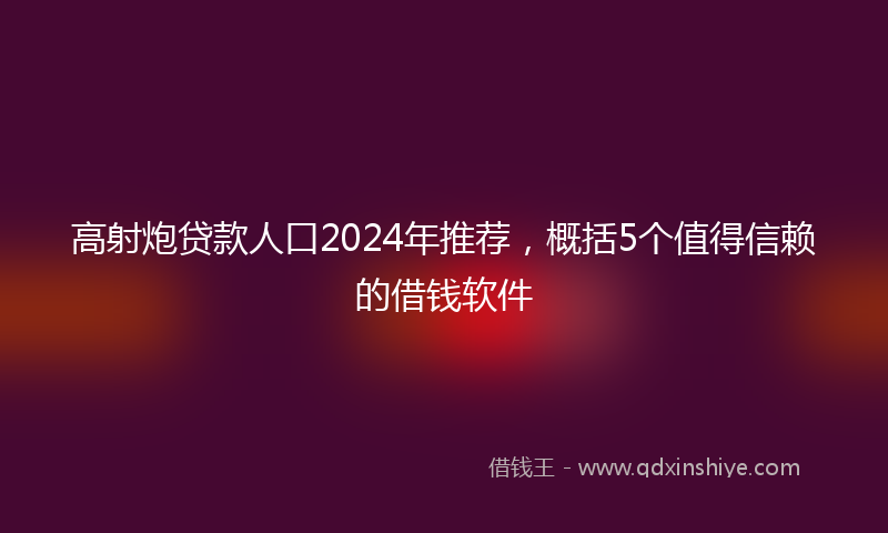 高射炮贷款人口2024年推荐，概括5个值得信赖的借钱软件