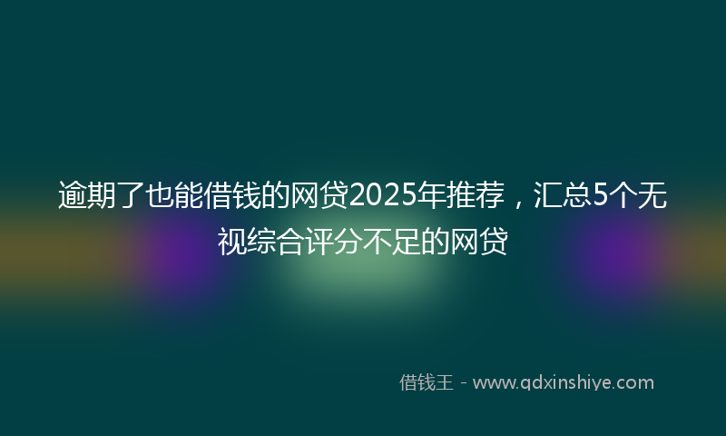 逾期了也能借钱的网贷2025年推荐，汇总5个无视综合评分不足的网贷