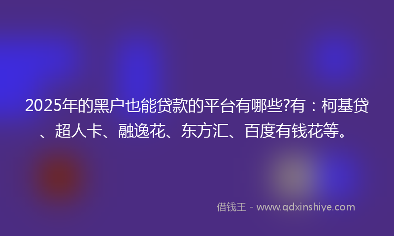 2025年的黑户也能贷款的平台有哪些?有：柯基贷、超人卡、融逸花、东方汇、百度有钱花等。