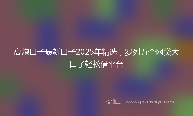 高炮口子最新口子2025年精选，罗列五个网贷大口子轻松借平台