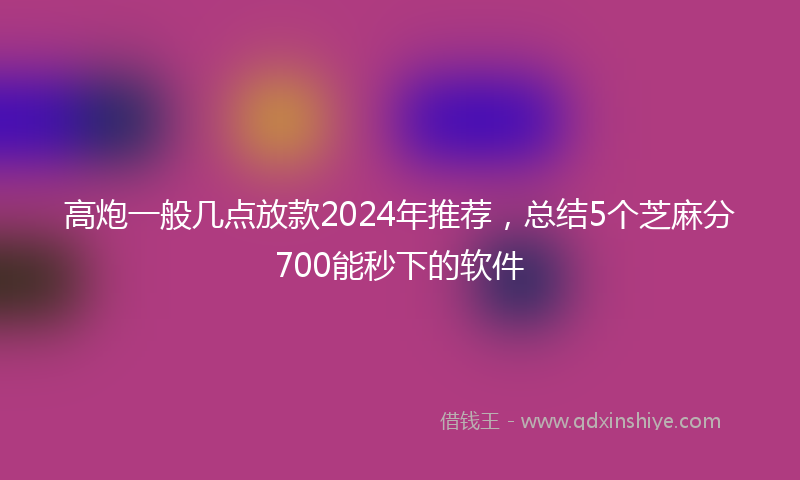 高炮一般几点放款2024年推荐，总结5个芝麻分700能秒下的软件