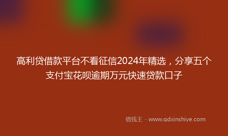 高利贷借款平台不看征信2024年精选，分享五个支付宝花呗逾期万元快速贷款口子