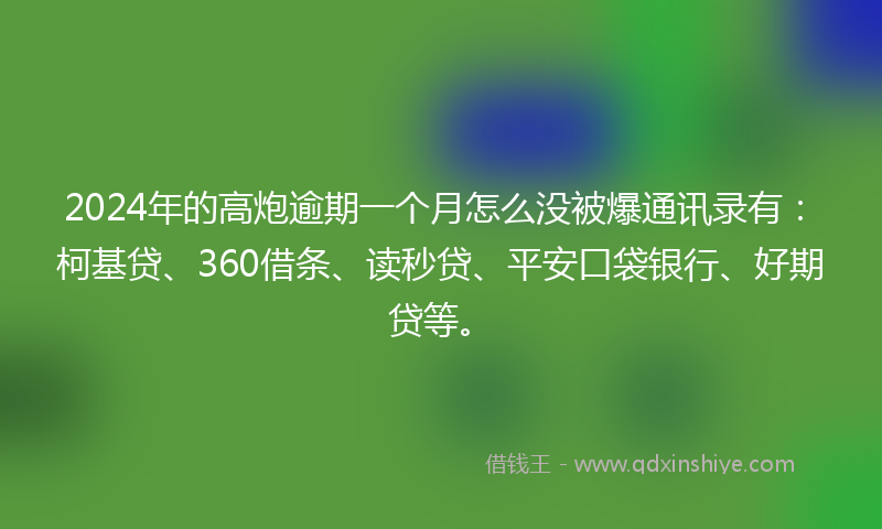 2024年的高炮逾期一个月怎么没被爆通讯录有：柯基贷、360借条、读秒贷、平安口袋银行、好期贷等。