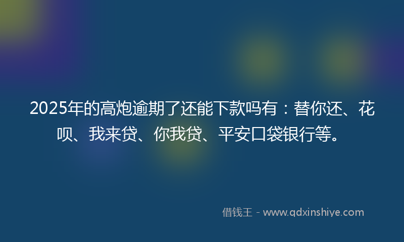 2025年的高炮逾期了还能下款吗有：替你还、花呗、我来贷、你我贷、平安口袋银行等。