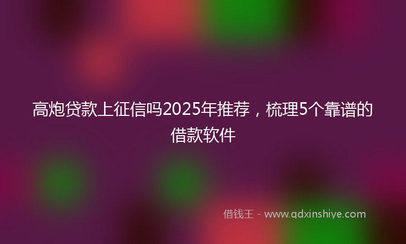 高炮贷款上征信吗2025年推荐，梳理5个靠谱的借款软件