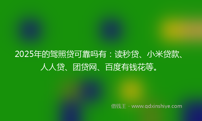 2025年的驾照贷可靠吗有：读秒贷、小米贷款、人人贷、团贷网、百度有钱花等。