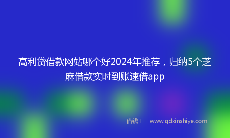 高利贷借款网站哪个好2024年推荐，归纳5个芝麻借款实时到账速借app