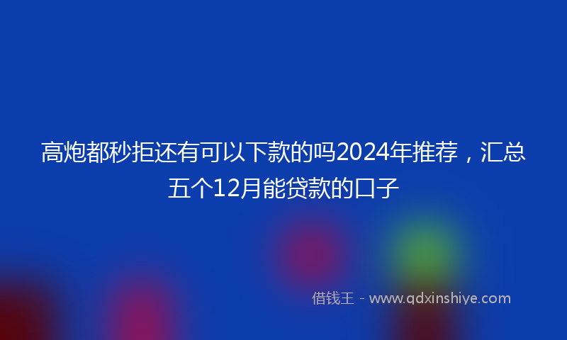 高炮都秒拒还有可以下款的吗2024年推荐，汇总五个12月能贷款的口子