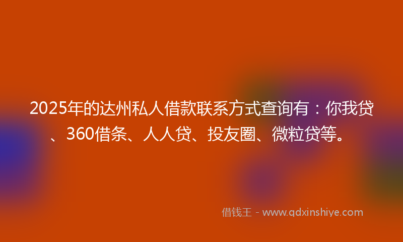 2025年的达州私人借款联系方式查询有：你我贷、360借条、人人贷、投友圈、微粒贷等。