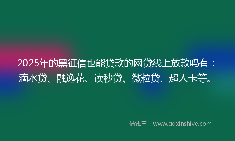 2025年的黑征信也能贷款的网贷线上放款吗有：滴水贷、融逸花、读秒贷、微粒贷、超人卡等。