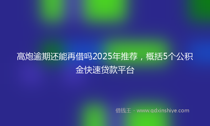 高炮逾期还能再借吗2025年推荐，概括5个公积金快速贷款平台