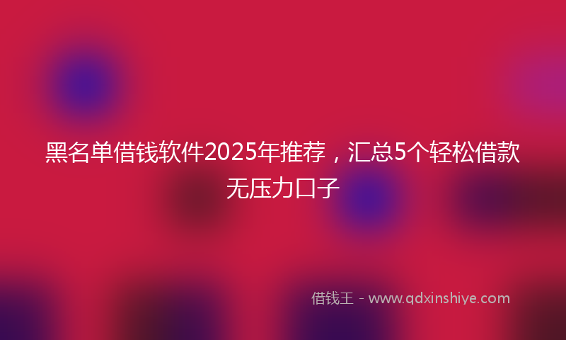 黑名单借钱软件2025年推荐，汇总5个轻松借款无压力口子
