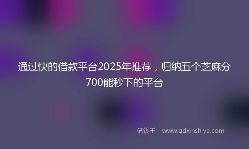 通过快的借款平台2025年推荐，归纳五个芝麻分700能秒下的平台