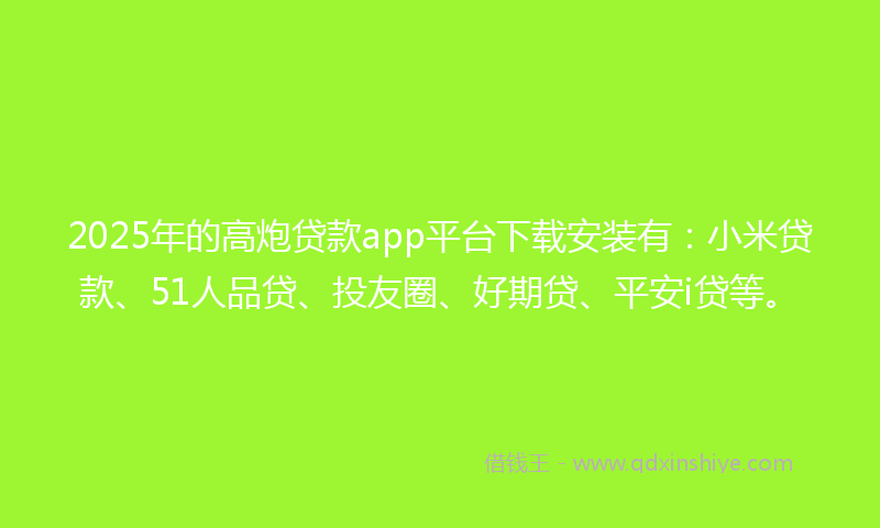 2025年的高炮贷款app平台下载安装有：小米贷款、51人品贷、投友圈、好期贷、平安i贷等。