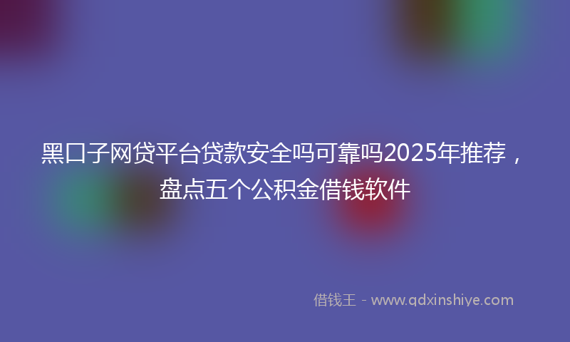 黑口子网贷平台贷款安全吗可靠吗2025年推荐，盘点五个公积金借钱软件