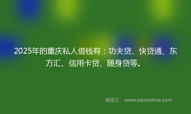 2025年的重庆私人借钱有：功夫贷、快贷通、东方汇、信用卡贷、随身贷等。