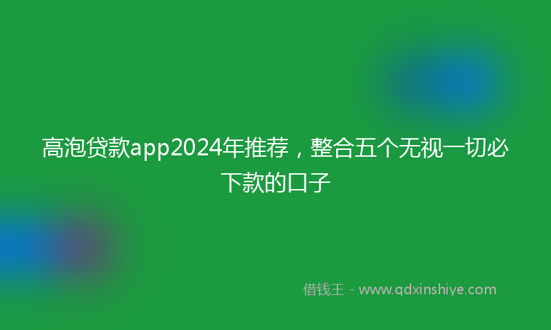 高泡贷款app2024年推荐，整合五个无视一切必下款的口子